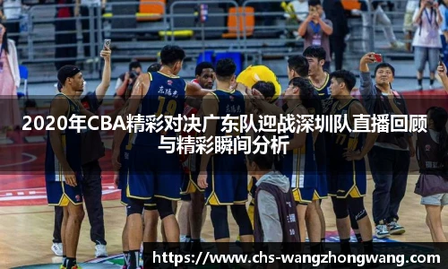 2020年CBA精彩对决广东队迎战深圳队直播回顾与精彩瞬间分析