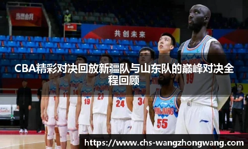 CBA精彩对决回放新疆队与山东队的巅峰对决全程回顾