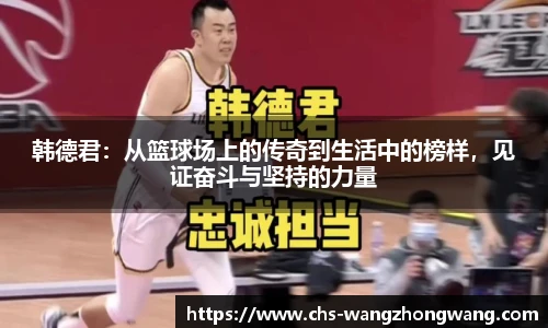 韩德君：从篮球场上的传奇到生活中的榜样，见证奋斗与坚持的力量