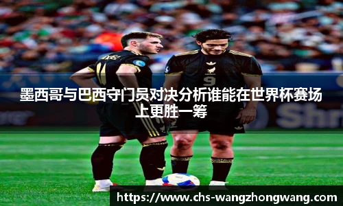 墨西哥与巴西守门员对决分析谁能在世界杯赛场上更胜一筹