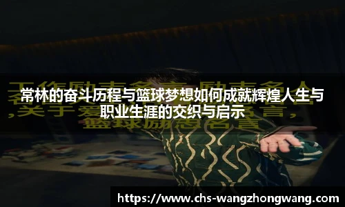 常林的奋斗历程与篮球梦想如何成就辉煌人生与职业生涯的交织与启示